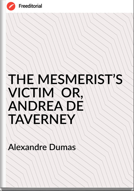 Alexandre Dumas - THE MESMERIST’S VICTIM  OR, ANDREA DE TAVERNEY