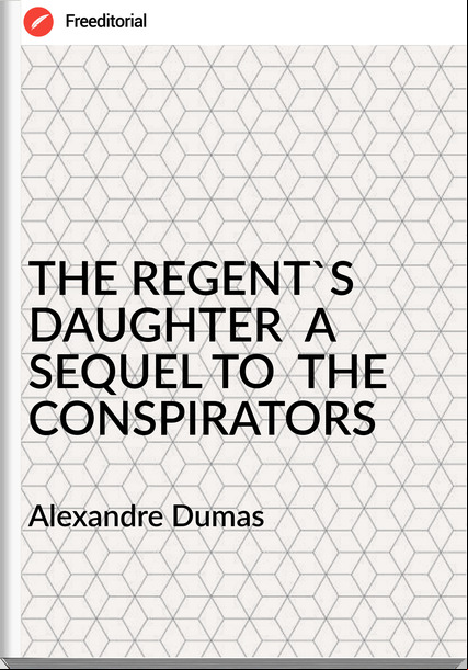 Alexandre Dumas - THE REGENT'S DAUGHTER  A SEQUEL TO  THE CONSPIRATORS