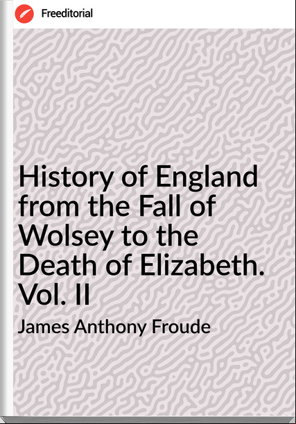 James Anthony Froude  - History of England from the Fall of Wolsey to the Death of Elizabeth. Vol. II
