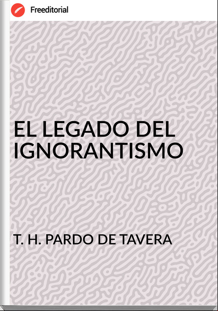 T. H. PARDO DE TAVERA EL LEGADO DEL IGNORANTISMO