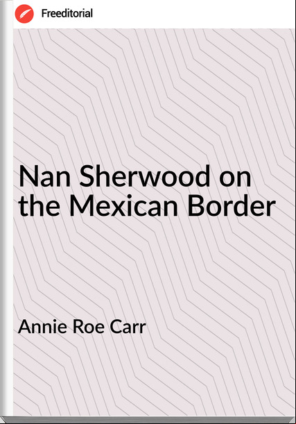 Annie Roe Carr - Nan Sherwood on the Mexican Border