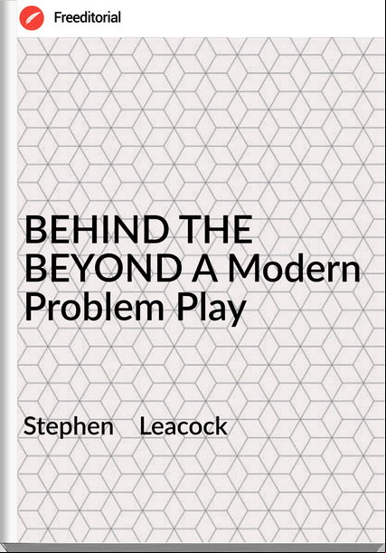 Stephen    Leacock - BEHIND THE BEYOND A Modern Problem Play