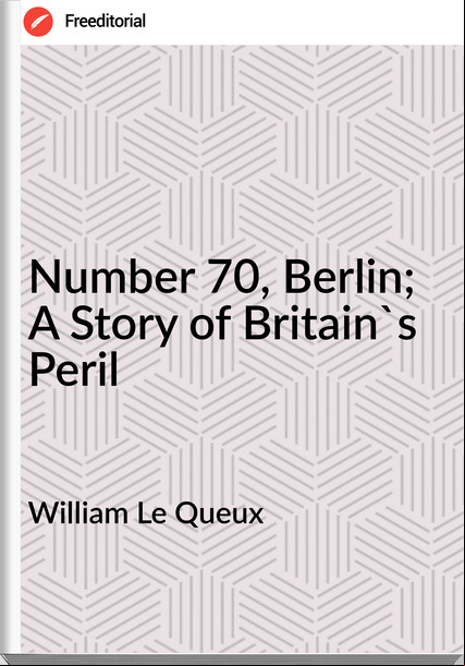 William Le Queux  - Number 70, Berlin; A Story of Britain's Peril