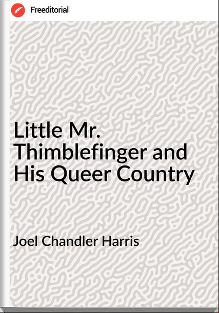 Joel Chandler Harris Little Mr. Thimblefinger and His Queer Country