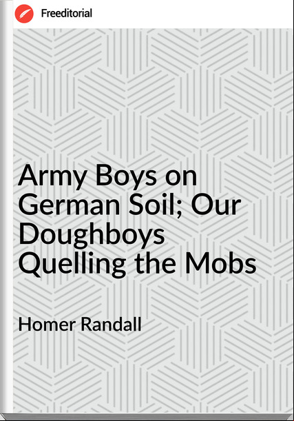 Homer Randall  Army Boys on German Soil; Our Doughboys Quelling the Mobs