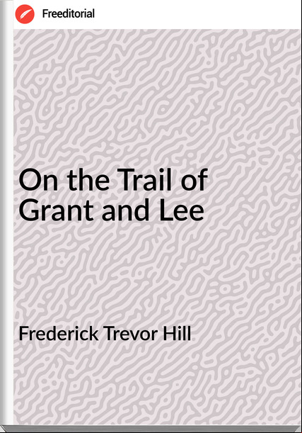 Frederick Trevor Hill - On the Trail of Grant and Lee