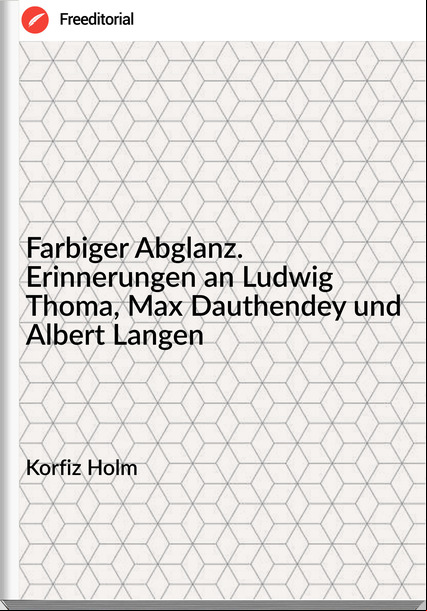 Korfiz Holm - Farbiger Abglanz. Erinnerungen an Ludwig Thoma, Max Dauthendey und Albert Langen