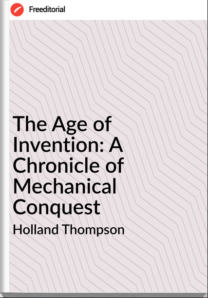 Holland Thompson - The Age of Invention: A Chronicle of Mechanical Conquest