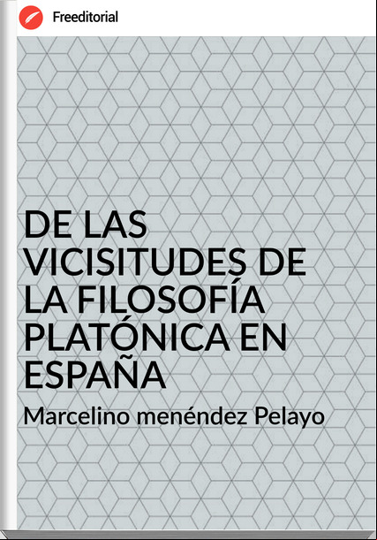 Marcelino menéndez Pelayo - DE LAS VICISITUDES DE LA FILOSOFÍA PLATÓNICA EN ESPAÑA