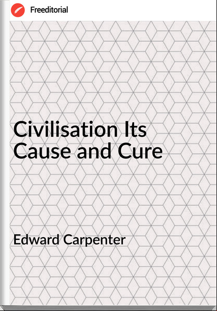 Edward Carpenter  - Civilisation Its Cause and Cure