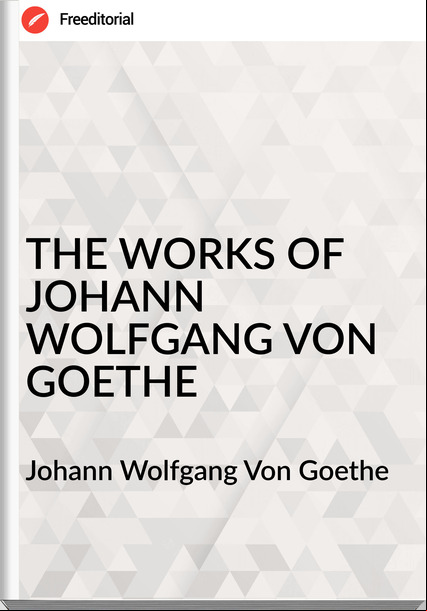 Johann Wolfgang Von Goethe THE WORKS OF JOHANN WOLFGANG VON GOETHE