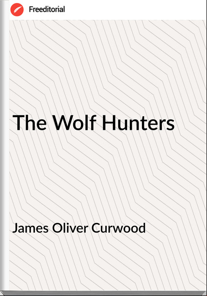 James Oliver Curwood - The Wolf Hunters