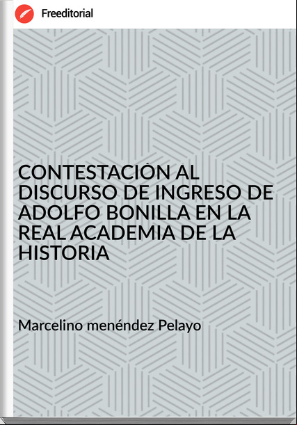 Marcelino menéndez Pelayo - CONTESTACIÓN AL DISCURSO DE INGRESO DE ADOLFO BONILLA EN LA REAL ACADEMIA DE LA HISTORIA