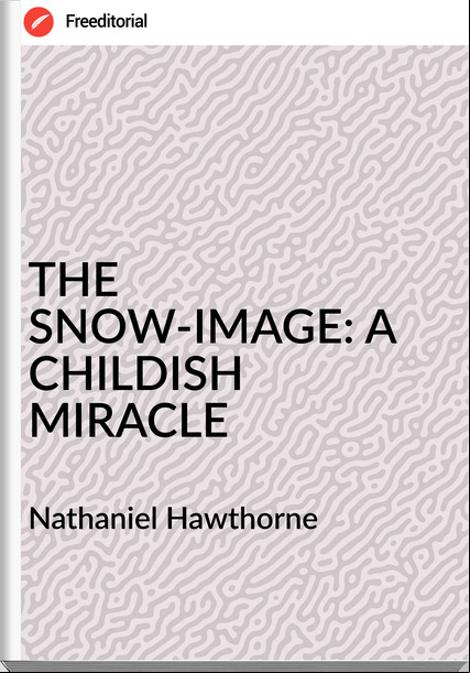 Nathaniel Hawthorne THE SNOW-IMAGE: A CHILDISH MIRACLE