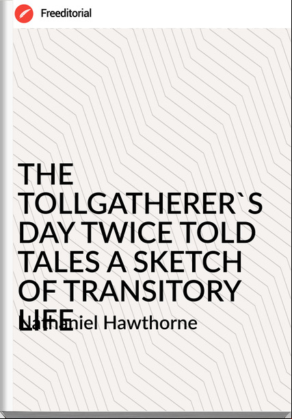 Nathaniel Hawthorne THE TOLLGATHERER'S DAY TWICE TOLD TALES A SKETCH OF TRANSITORY LIFE