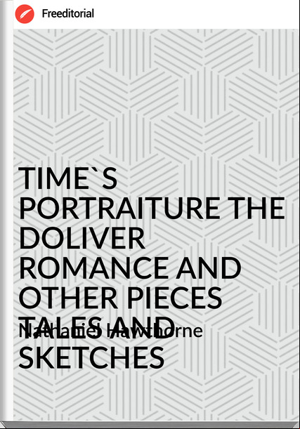 Nathaniel Hawthorne TIME'S PORTRAITURE THE DOLIVER ROMANCE AND OTHER PIECES TALES AND SKETCHES