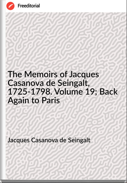 Jacques Casanova de Seingalt The Memoirs of Jacques Casanova de Seingalt, 1725-1798. Volume 19; Back Again to Paris
