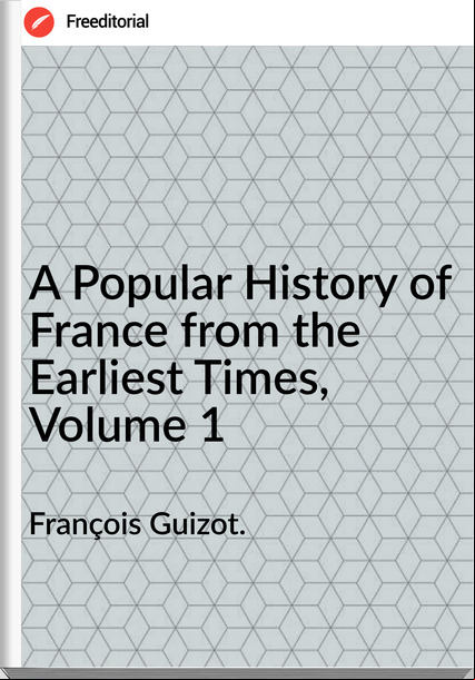 François Guizot. A Popular History of from the Earliest Times, Volume 1