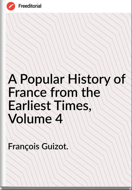 François Guizot. A Popular History of from the Earliest Times, Volume 4