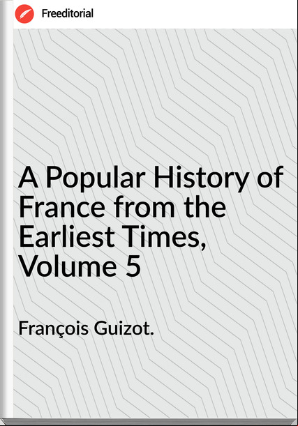 François Guizot. A Popular History of from the Earliest Times, Volume 5