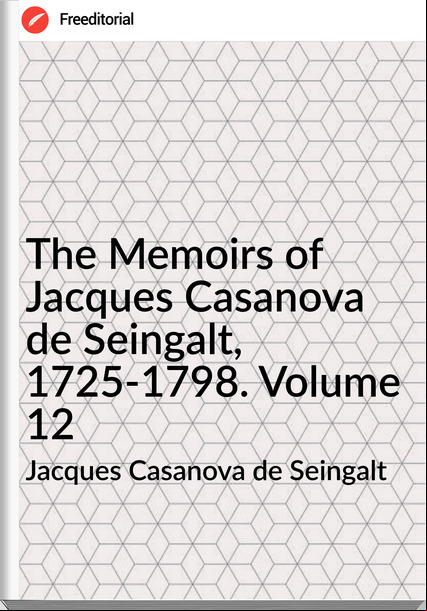 Jacques Casanova de Seingalt The Memoirs of Jacques Casanova de Seingalt, 1725-1798. Volume 12