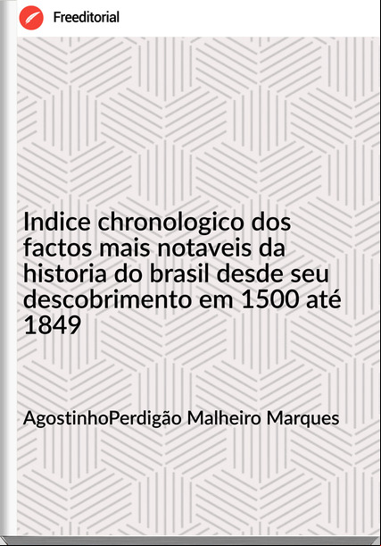 AgostinhoPerdigão Malheiro Marques - Indice chronologico dos factos mais notaveis da historia do brasil desde seu descobrimento em 1500 até 1849