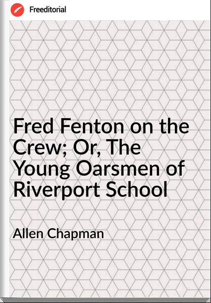Allen Chapman - Fred Fenton on the Crew; Or, The Young Oarsmen of Riverport School