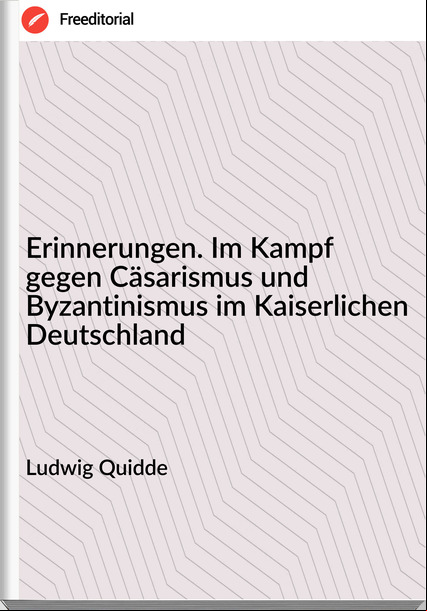 Ludwig Quidde - Erinnerungen. Im Kampf gegen Cäsarismus und Byzantinismus im Kaiserlichen Deutschland