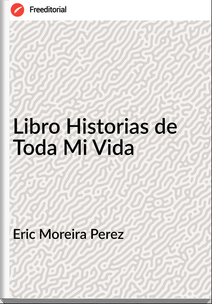 Eric Moreira Perez - Libro Historias de Toda Mi Vida