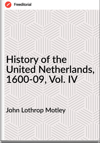 John Lothrop Motley  - History of the United Netherlands, 1600-09, Vol. IV