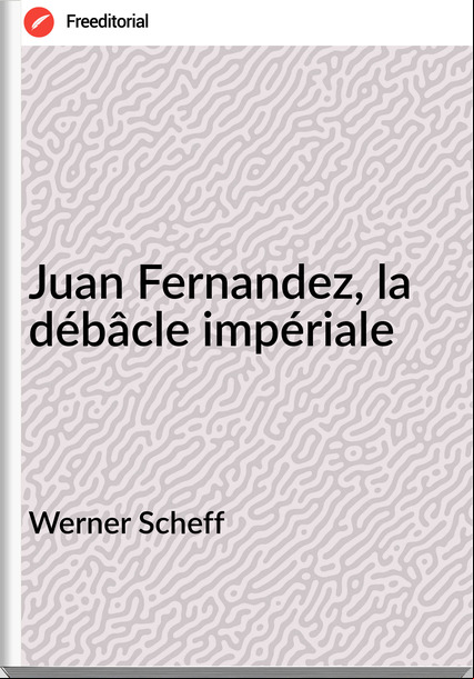 Werner Scheff - Juan Fernandez, la débâcle impériale