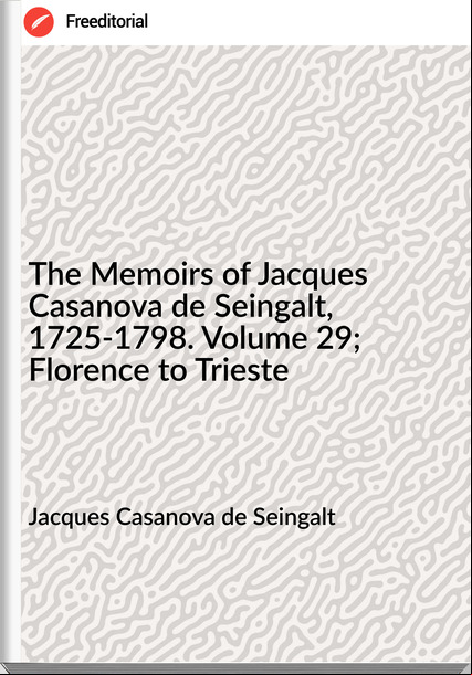 Jacques Casanova de Seingalt The Memoirs of Jacques Casanova de Seingalt, 1725-1798. Volume 29; Florence to Trieste