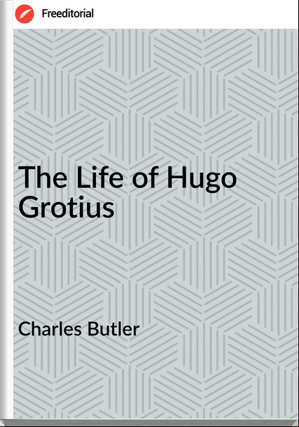 Charles Butler - The Life of Hugo Grotius