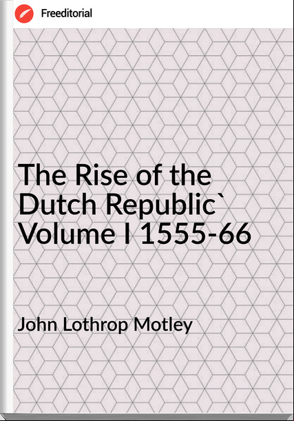 John Lothrop Motley The Rise of the Dutch Republic' Volume I 1555-66