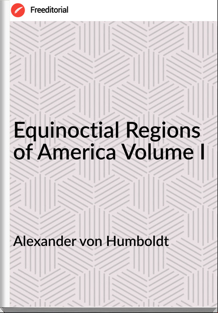 Alexander von Humboldt  - Equinoctial Regions of America Volume I