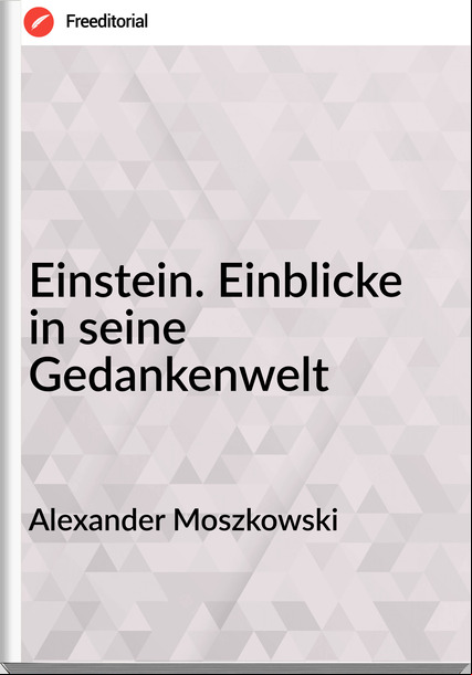 Alexander Moszkowski - Einstein. Einblicke in seine Gedankenwelt