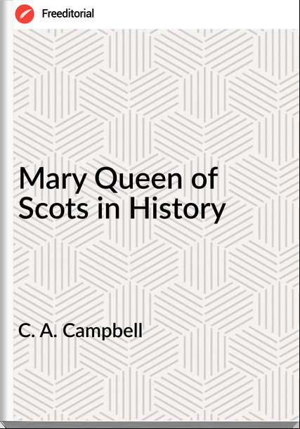 C. A. Campbell - Mary Queen of Scots in History