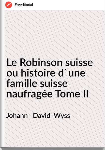 Johann   David  Wyss - Le Robinson suisse ou histoire d'une famille suisse naufragée Tome II