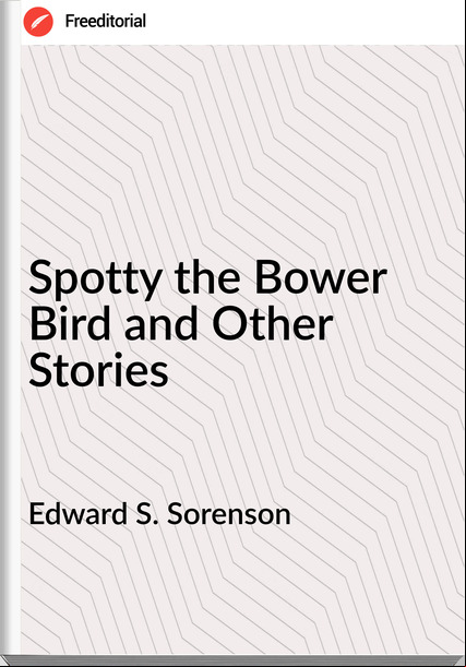 Edward S. Sorenson - Spotty the Bower Bird and Other Stories