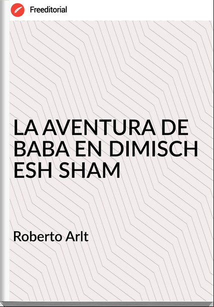  Roberto Arlt  - LA AVENTURA DE BABA EN DIMISCH ESH SHAM