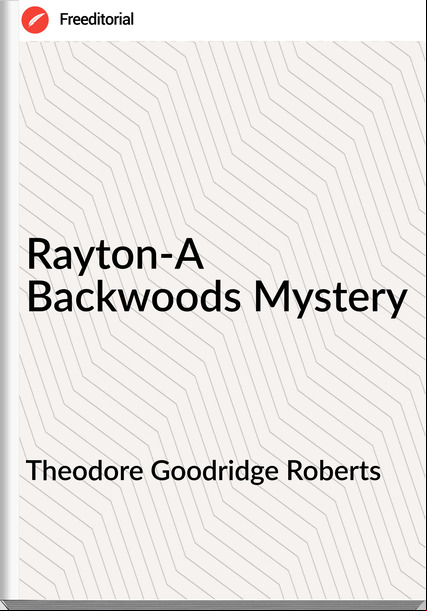 Theodore Goodridge Roberts - Rayton-A Backwoods Mystery