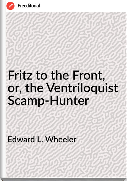 Edward L. Wheeler - Fritz to the Front, or, the Ventriloquist Scamp-Hunter