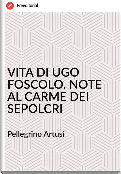 Pellegrino Artusi - VITA DI UGO FOSCOLO. NOTE AL CARME DEI SEPOLCRI