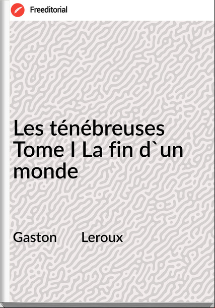 Gaston       Leroux - Les ténébreuses Tome I La fin d'un monde
