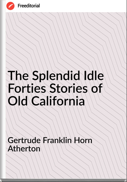 Gertrude Franklin Horn Atherton - The Splendid Idle Forties Stories of Old California