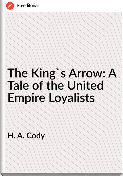 H. A. Cody  - The King's Arrow: A Tale of the United Empire Loyalists