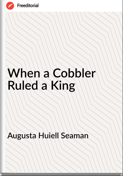Augusta Huiell Seaman - When a Cobbler Ruled a King