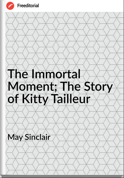 May Sinclair The Immortal Moment; The Story of Kitty Tailleur