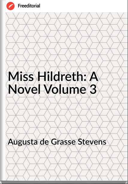 Augusta de Grasse Stevens Miss Hildreth: A Novel Volume 3