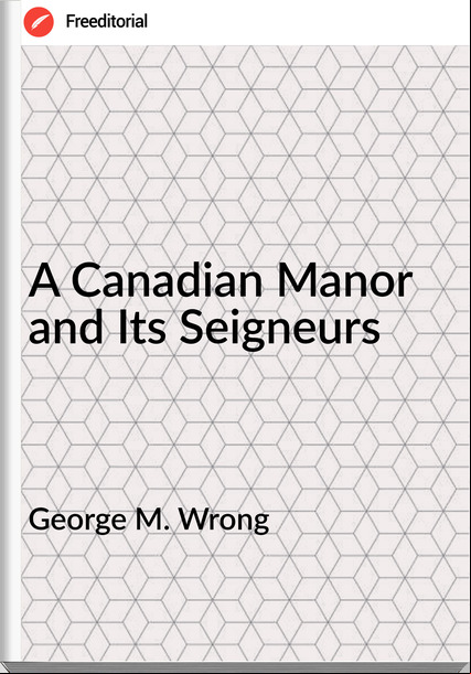 George M. Wrong A Canadian Manor and Its Seigneurs